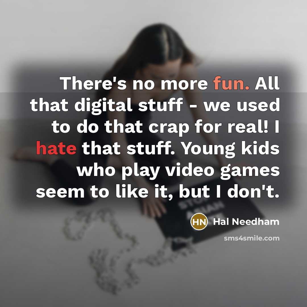 “There's no more fun. All that digital stuff - we used to do that crap for real! I hate that stuff. Young kids who play video games seem to like it, but I don't.” quote by Hal Needham