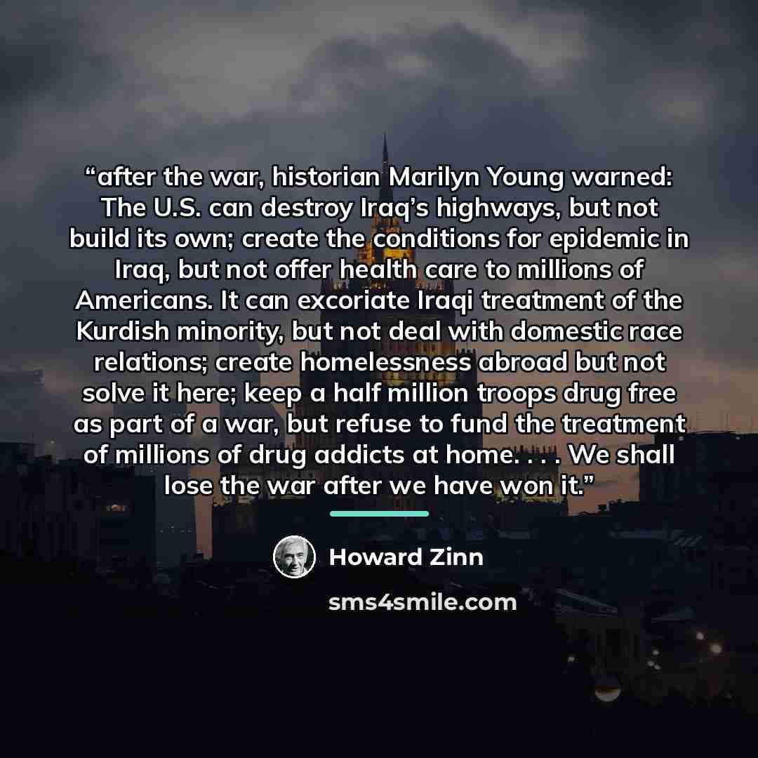 “after the war, historian Marilyn Young warned: The U.S. can destroy Iraq’s highways, but not build its own; create the conditions for epidemic in Iraq, but not offer health care to millions of Americans. It can excoriate Iraqi treatment of the Kurdish minority, but not deal with domestic race…” quote by Howard Zinn