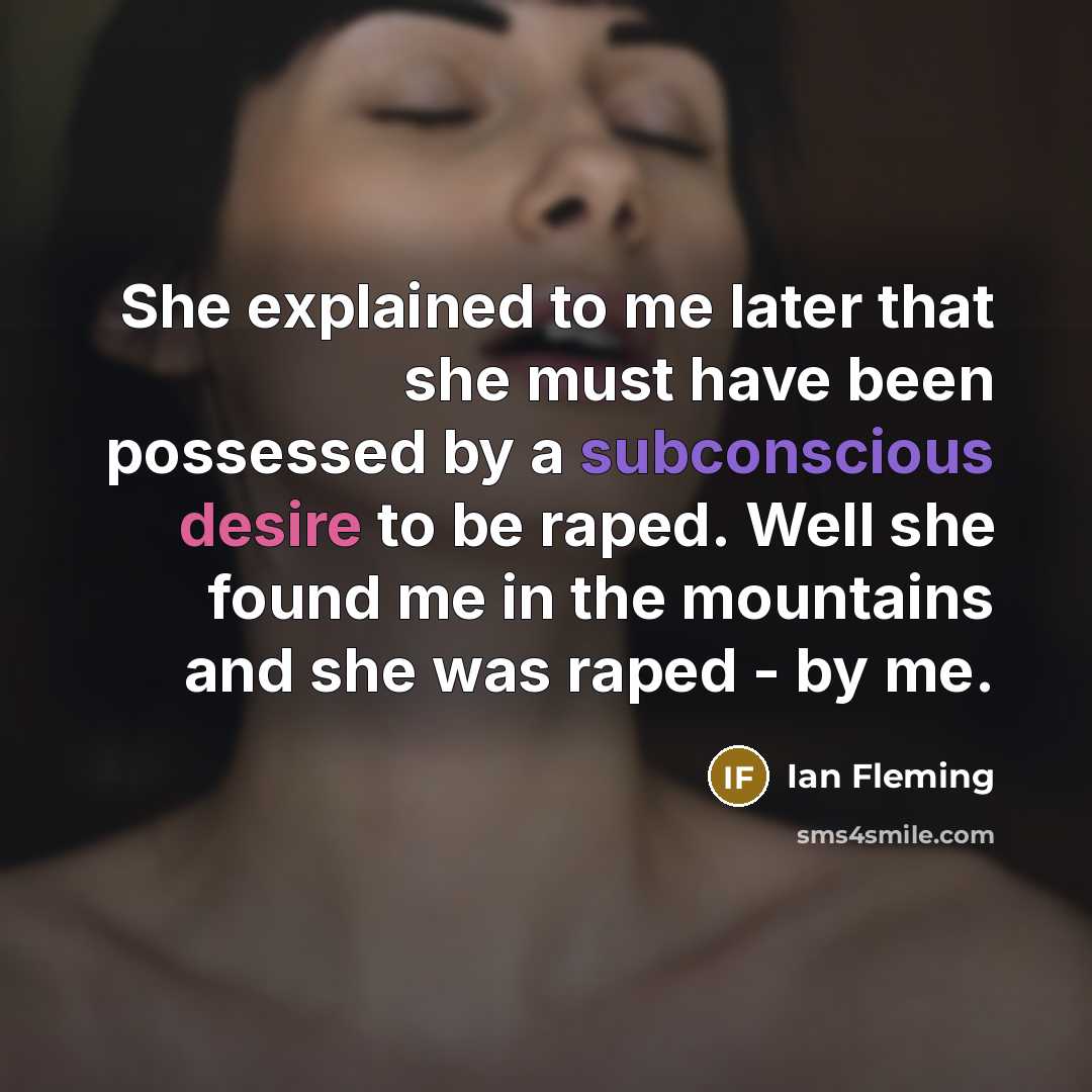 “She explained to me later that she must have been possessed by a subconscious desire to be raped. Well she found me in the mountains and she was raped - by me.” quote by Ian Fleming