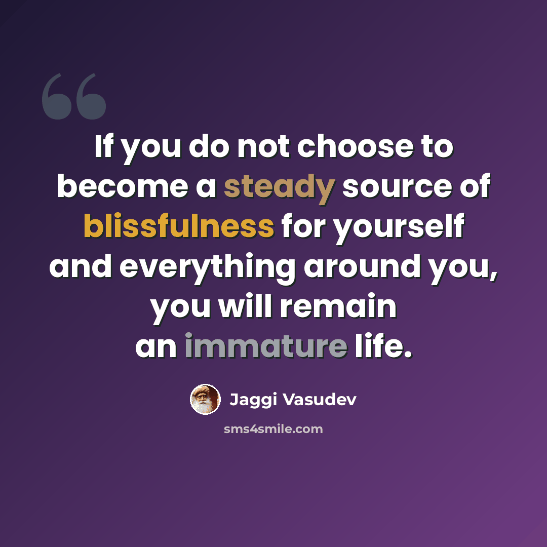 “If you do not choose to become a steady source of blissfulness for yourself and everything around you, you will remain an immature life.” quote by Jaggi Vasudev