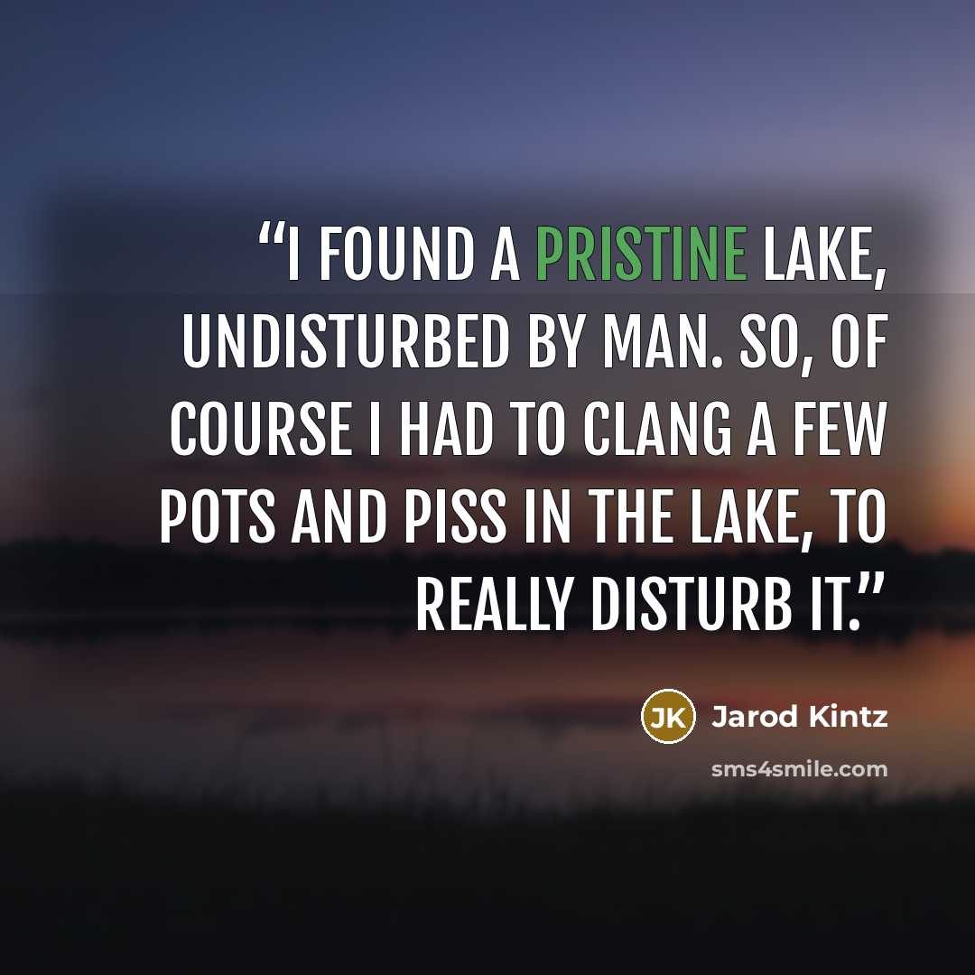 “I found a pristine lake, undisturbed by man. So, of course I had to clang a few pots and piss in the lake, to really disturb it.” quote by Jarod Kintz