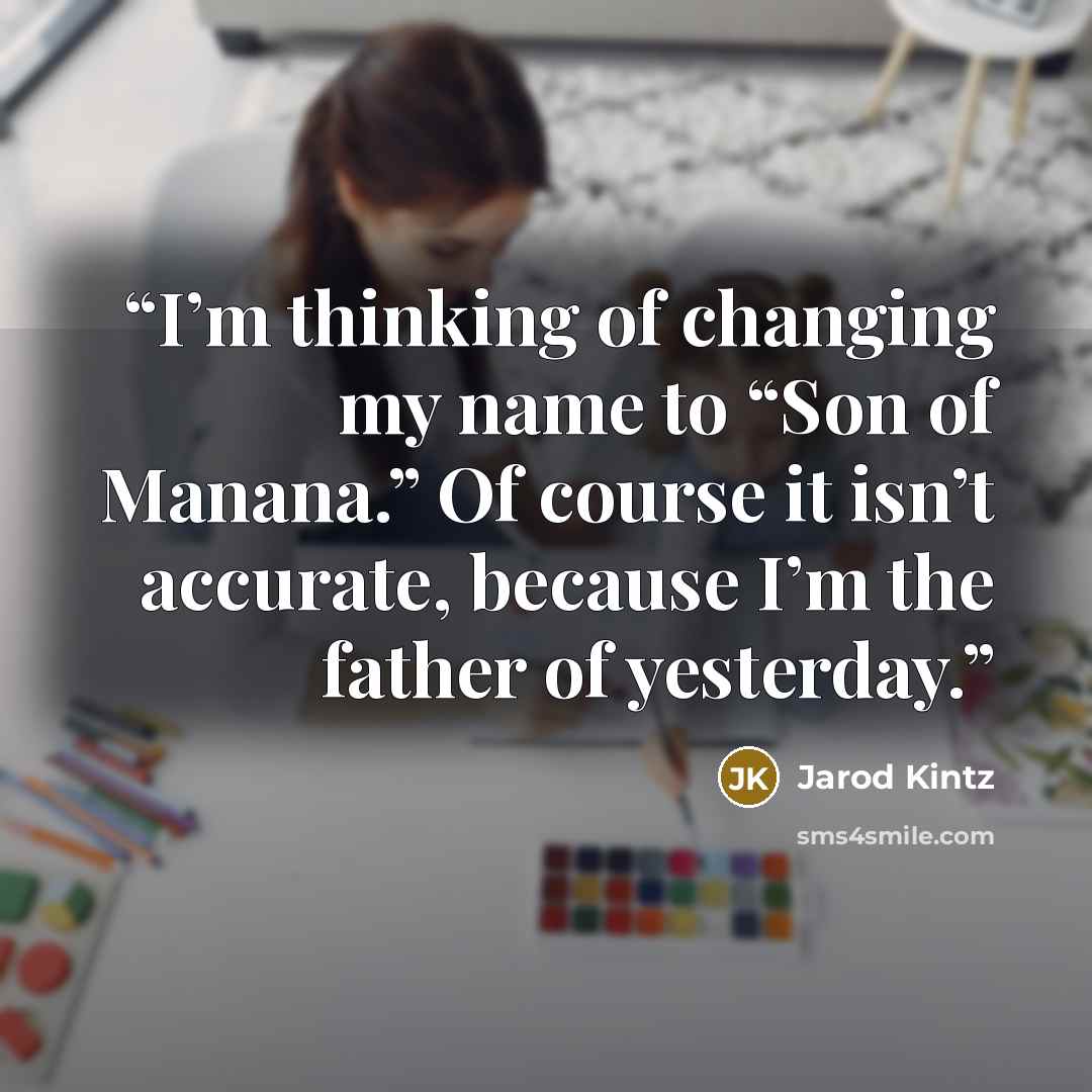 “I’m thinking of changing my name to “Son of Manana.” Of course it isn’t accurate, because I’m the father of yesterday.” quote by Jarod Kintz