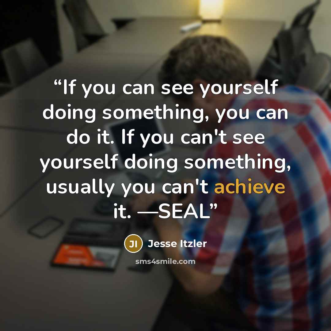 “If you can see yourself doing something, you can do it. If you can't see yourself doing something, usually you can't achieve it. —SEAL” quote by Jesse Itzler