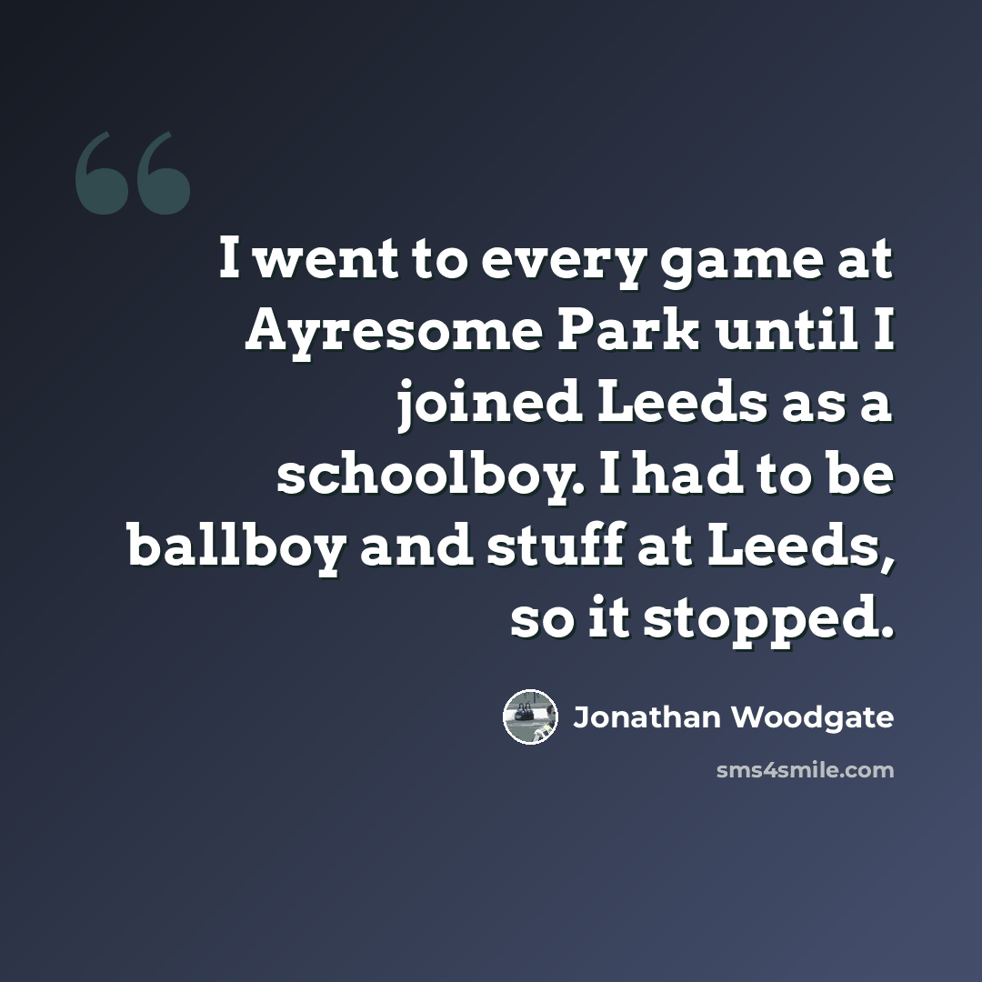 “I went to every game at Ayresome Park until I joined Leeds as a schoolboy. I had to be ballboy and stuff at Leeds, so it stopped.” quote by Jonathan Woodgate