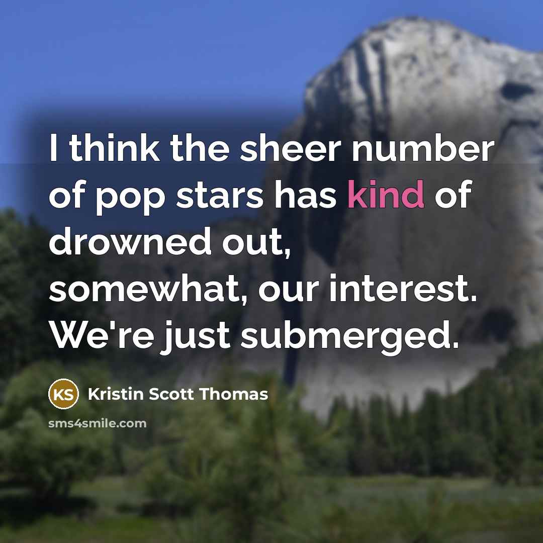 “I think the sheer number of pop stars has kind of drowned out, somewhat, our interest. We're just submerged.” quote by Kristin Scott Thomas