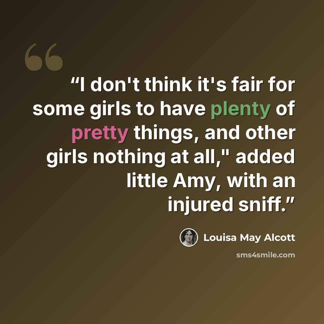 “I don't think it's fair for some girls to have plenty of pretty things, and other girls nothing at all," added little Amy, with an injured sniff.” quote by Louisa May Alcott