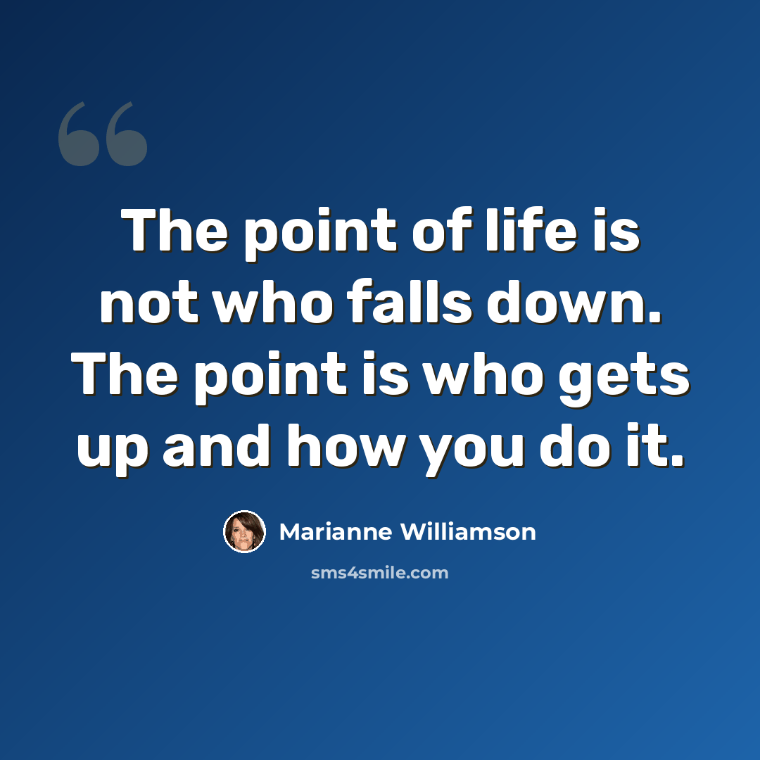 “The point of life is not who falls down. The point is who gets up and how you do it.” quote by Marianne Williamson