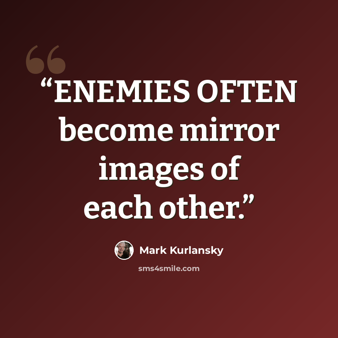 “ENEMIES OFTEN become mirror images of each other.” quote by Mark Kurlansky