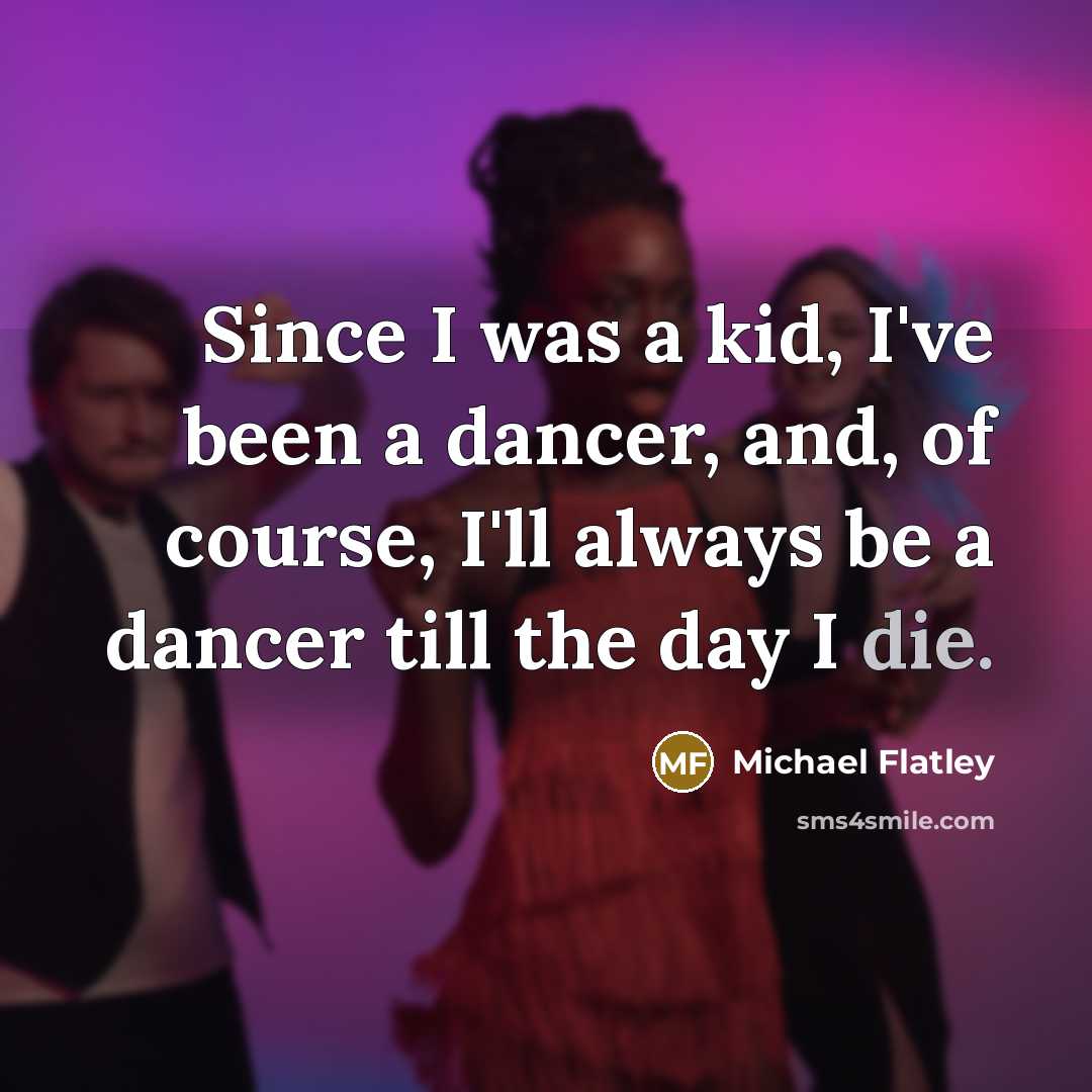 “Since I was a kid, I've been a dancer, and, of course, I'll always be a dancer till the day I die.” quote by Michael Flatley