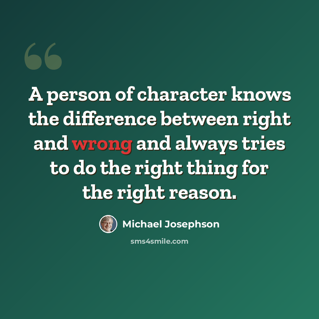 “A person of character knows the difference between right and wrong and always tries to do the right thing for the right reason.” quote by Michael Josephson