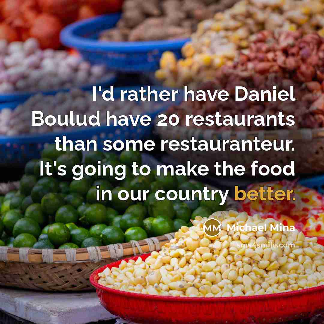 “I'd rather have Daniel Boulud have 20 restaurants than some restauranteur. It's going to make the food in our country better.” quote by Michael Mina