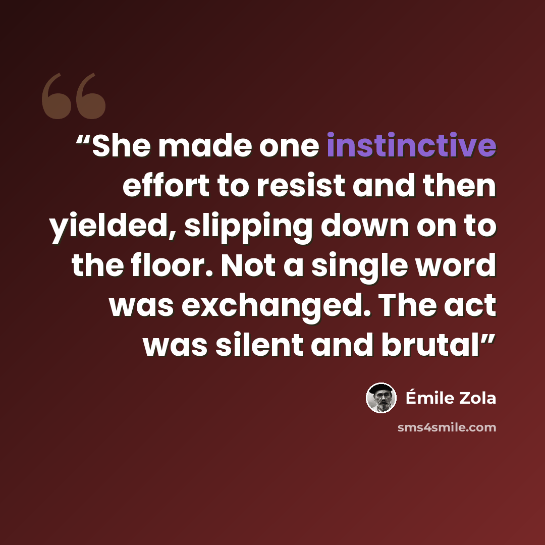 “She made one instinctive effort to resist and then yielded, slipping down on to the floor. Not a single word was exchanged. The act was silent and brutal” quote by Émile Zola