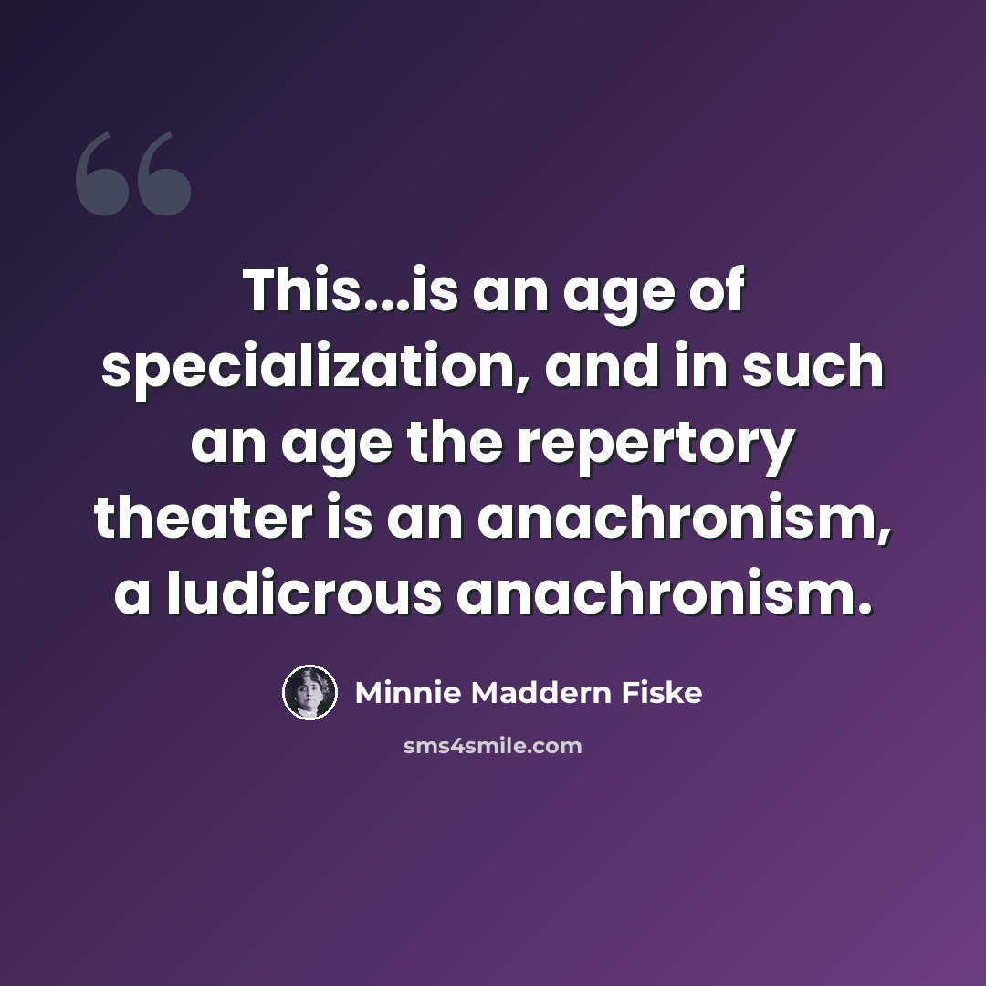 “This...is an age of specialization, and in such an age the repertory theater is an anachronism, a ludicrous anachronism.” quote by Minnie Maddern Fiske