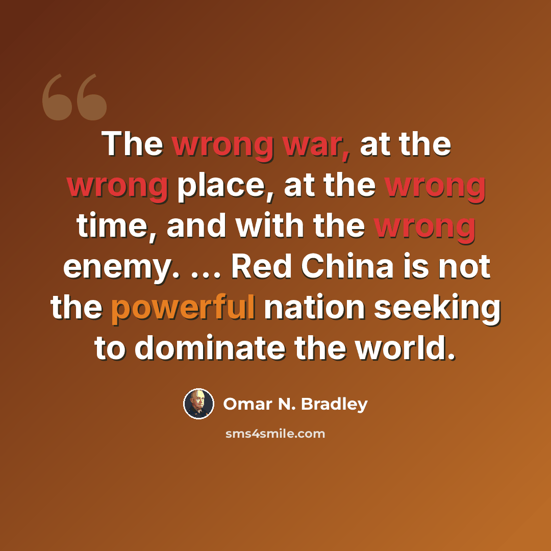 “The wrong war, at the wrong place, at the wrong time, and with the wrong enemy. ... Red China is not the powerful nation seeking to dominate the world.” quote by Omar N. Bradley