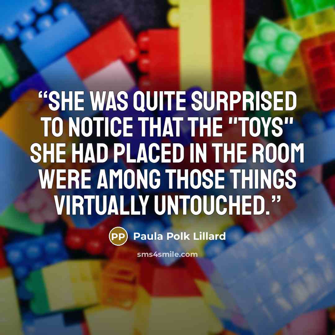 “She was quite surprised to notice that the "toys" she had placed in the room were among those things virtually untouched.” quote by Paula Polk Lillard