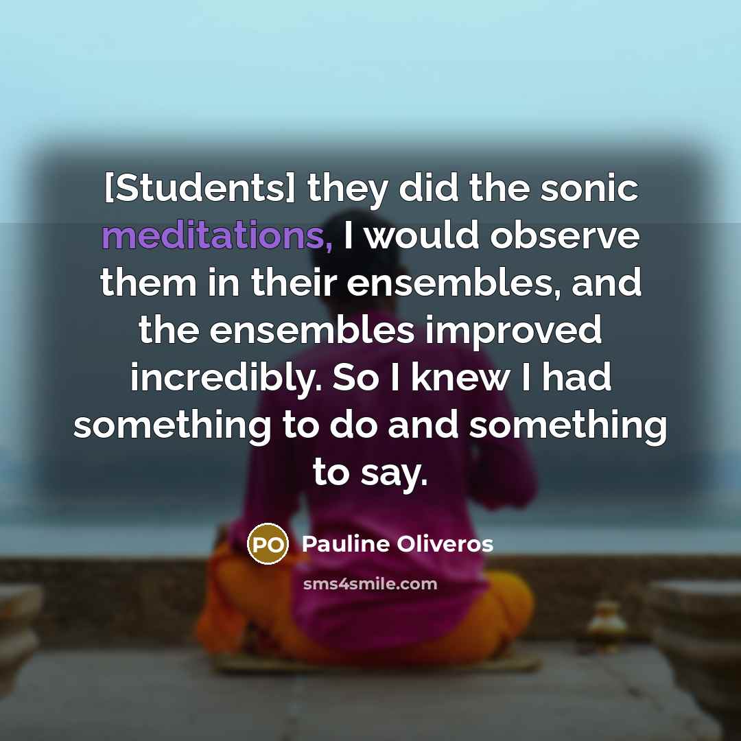 “[Students] they did the sonic meditations, I would observe them in their ensembles, and the ensembles improved incredibly. So I knew I had something to do and something to say.” quote by Pauline Oliveros