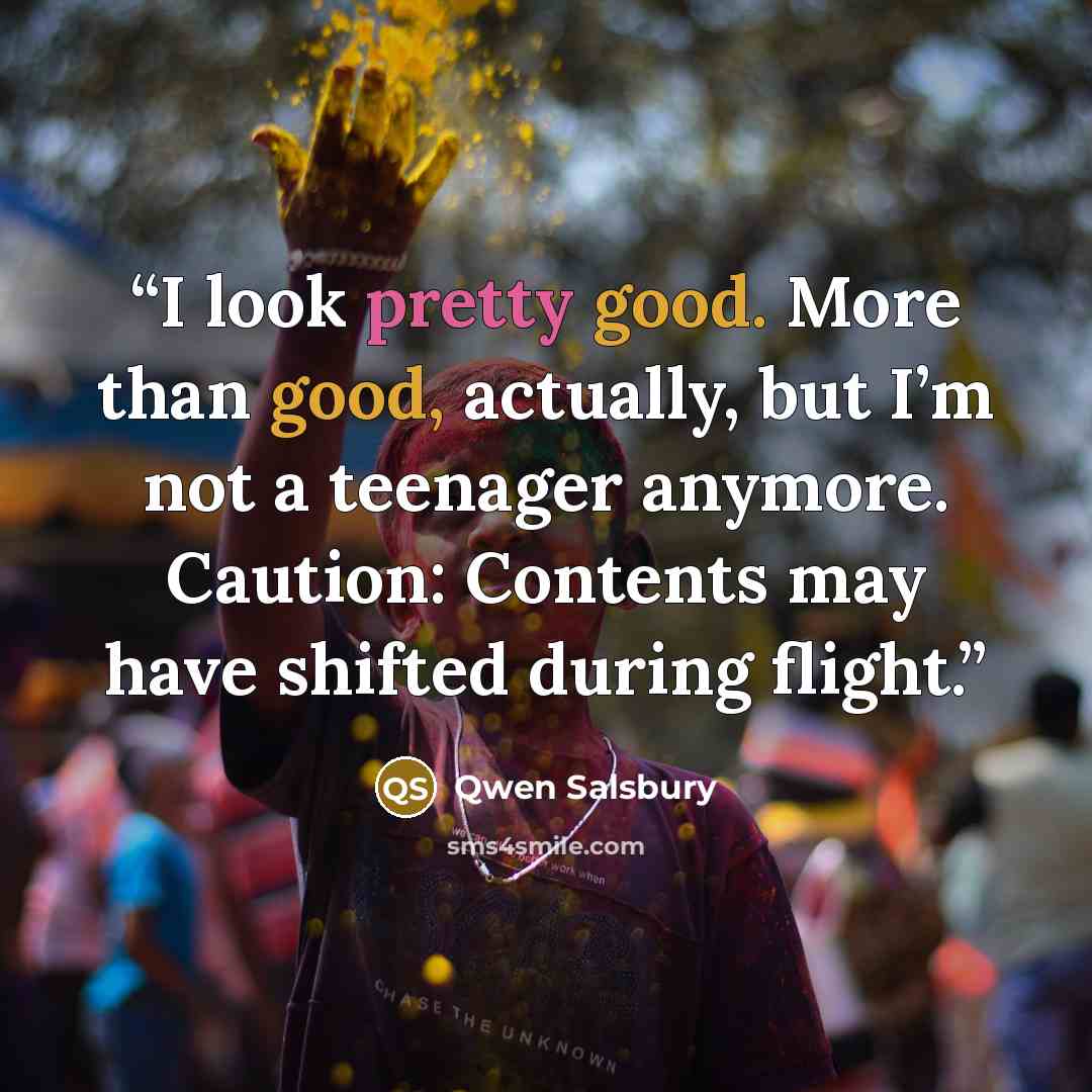 “I look pretty good. More than good, actually, but I’m not a teenager anymore. Caution: Contents may have shifted during flight.” quote by Qwen Salsbury