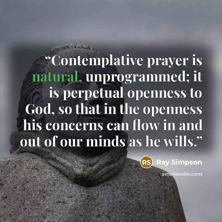 “Contemplative prayer is natural, unprogrammed; it is perpetual openness to God, so that in the openness his concerns can flow in and out of our minds as he wills.” quote by Ray Simpson