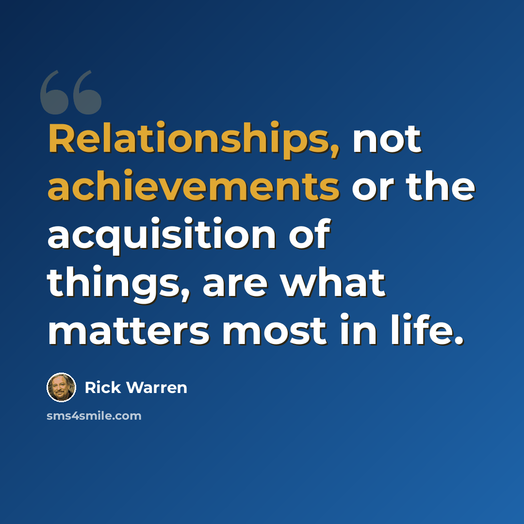 “Relationships, not achievements or the acquisition of things, are what matters most in life.” quote by Rick Warren