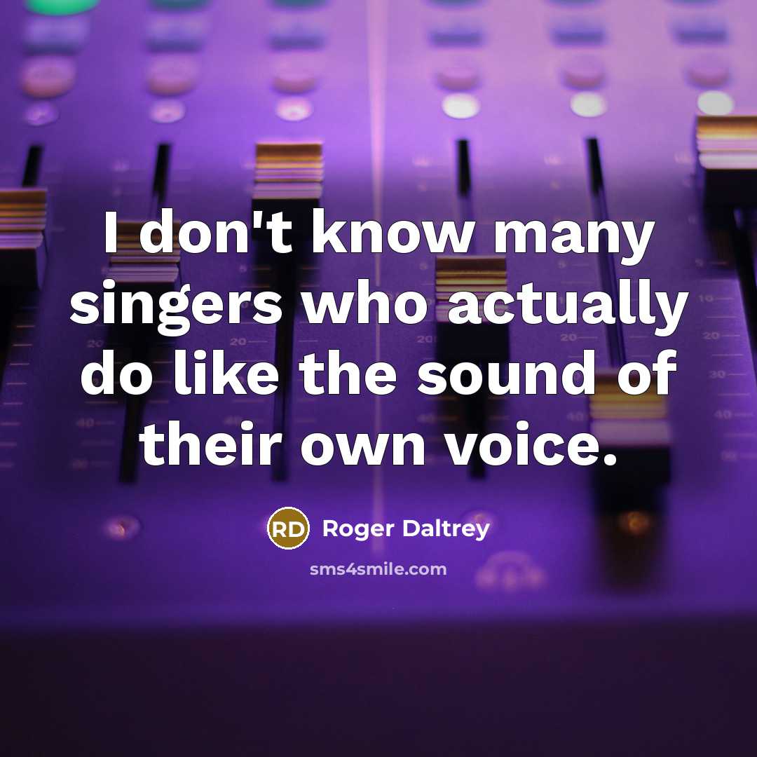“I don't know many singers who actually do like the sound of their own voice.” quote by Roger Daltrey