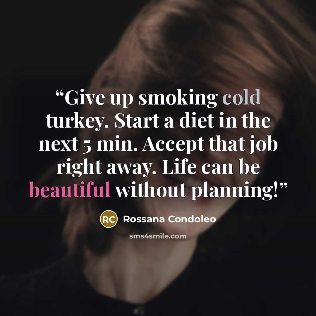 “Give up smoking cold turkey. Start a diet in the next 5 min. Accept that job right away. Life can be beautiful without planning!” quote by Rossana Condoleo