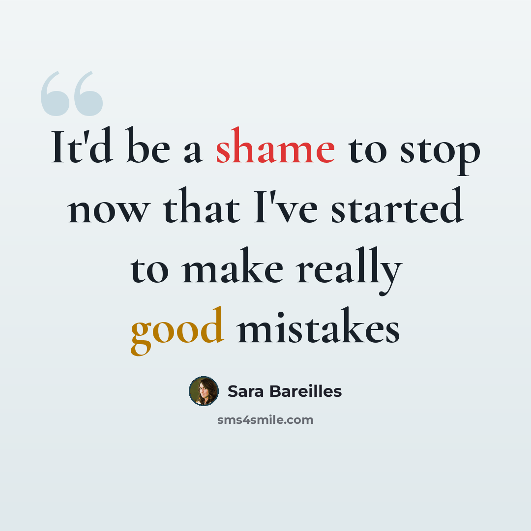 “It'd be a shame to stop now that I've started to make really good mistakes” quote by Sara Bareilles