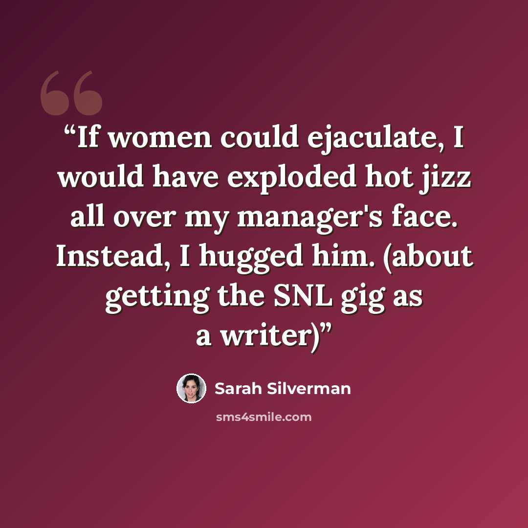 “If women could ejaculate, I would have exploded hot jizz all over my manager's face. Instead, I hugged him. (about getting the SNL gig as a writer)” quote by Sarah Silverman