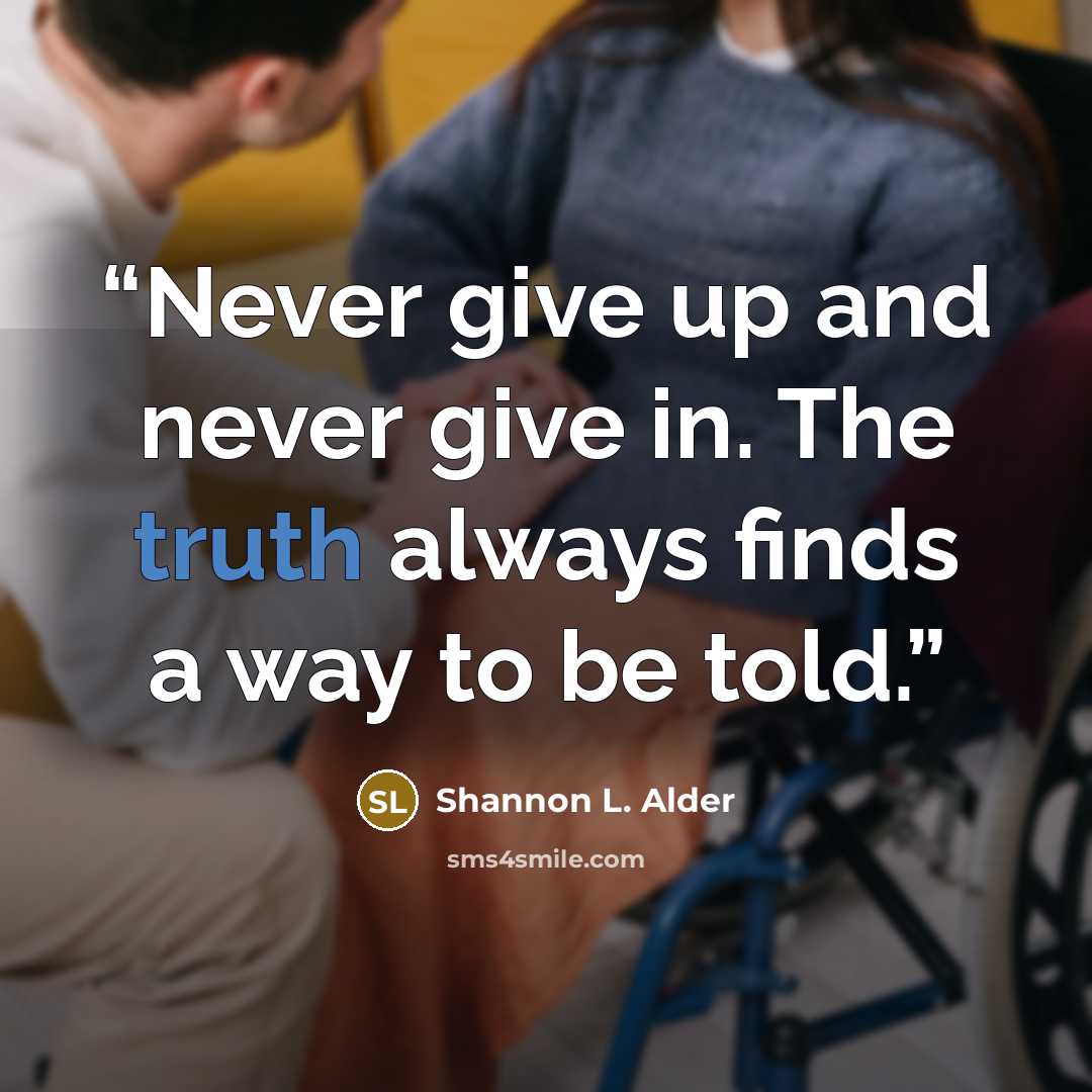 “Never give up and never give in. The truth always finds a way to be told.” quote by Shannon L. Alder