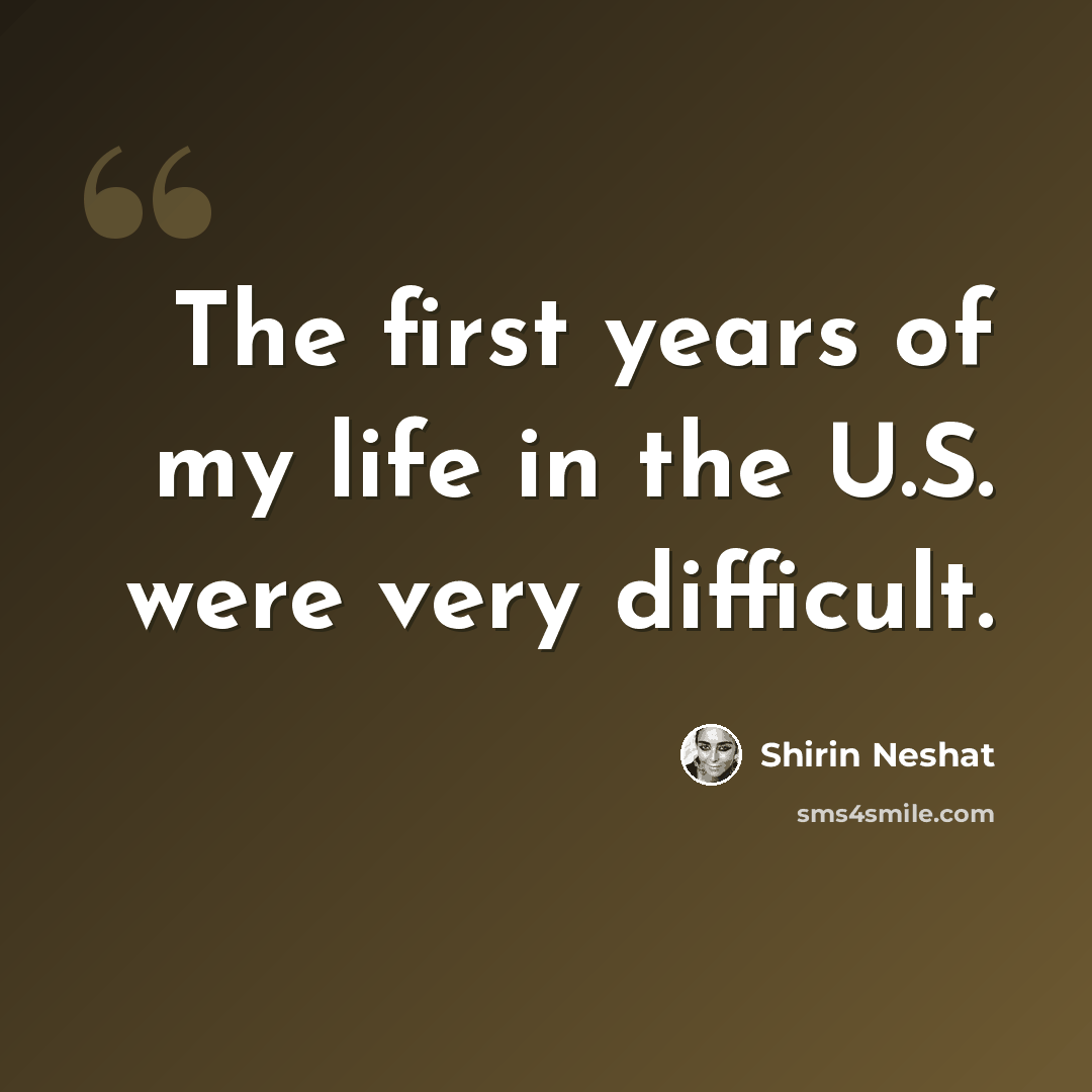 “The first years of my life in the U.S. were very difficult.” quote by Shirin Neshat