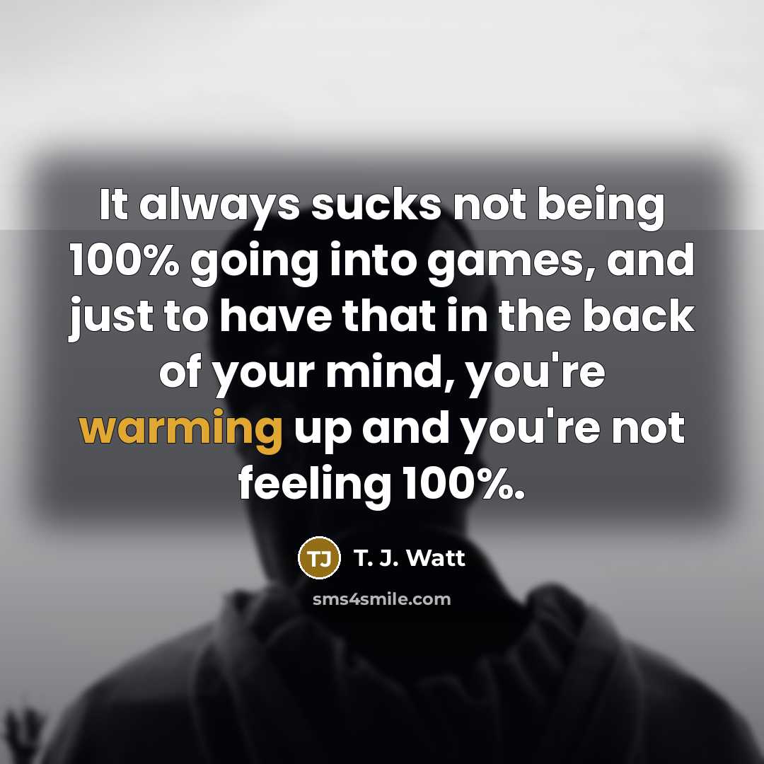 “It always sucks not being 100% going into games, and just to have that in the back of your mind, you're warming up and you're not feeling 100%.” quote by T. J. Watt