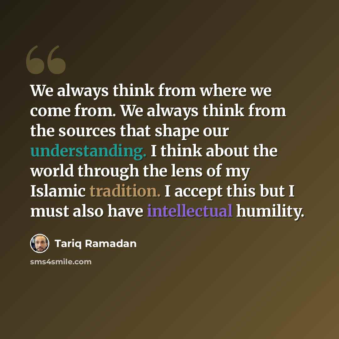 “We always think from where we come from. We always think from the sources that shape our understanding. I think about the world through the lens of my Islamic tradition. I accept this but I must also have intellectual humility.” quote by Tariq Ramadan