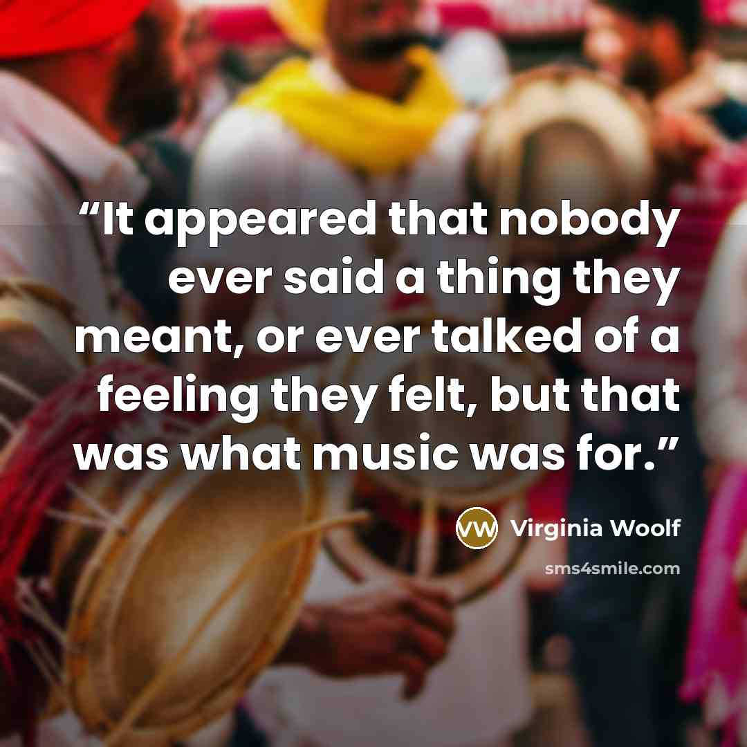 “It appeared that nobody ever said a thing they meant, or ever talked of a feeling they felt, but that was what music was for.” quote by Virginia Woolf