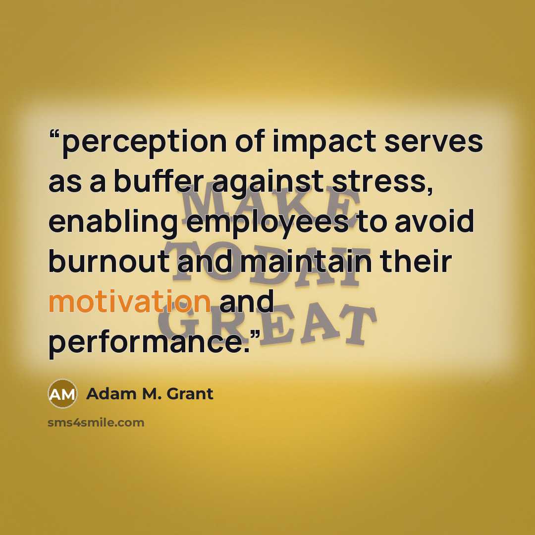 “perception of impact serves as a buffer against stress, enabling employees to avoid burnout and maintain their motivation and performance.” quote by Adam M. Grant