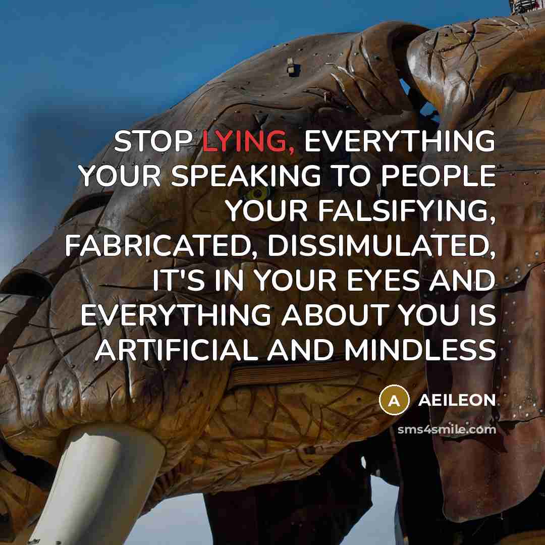 “STOP LYING, EVERYTHING YOUR SPEAKING TO PEOPLE YOUR FALSIFYING, FABRICATED, DISSIMULATED, IT'S IN YOUR EYES AND EVERYTHING ABOUT YOU IS ARTIFICIAL AND MINDLESS” quote by AEILEON