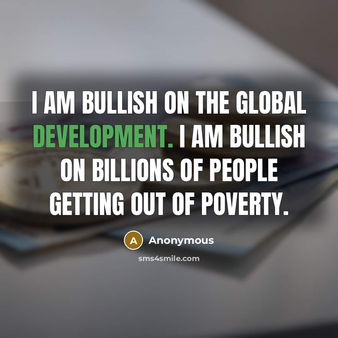 “I am bullish on the global development. I am bullish on billions of people getting out of poverty.” quote by Anonymous