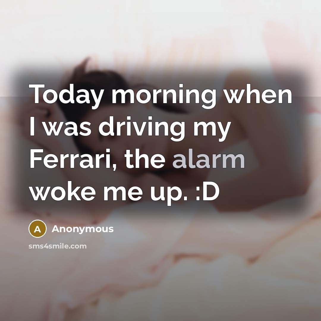 “Today morning when I was driving my Ferrari, the alarm woke me up. :D” quote by Anonymous