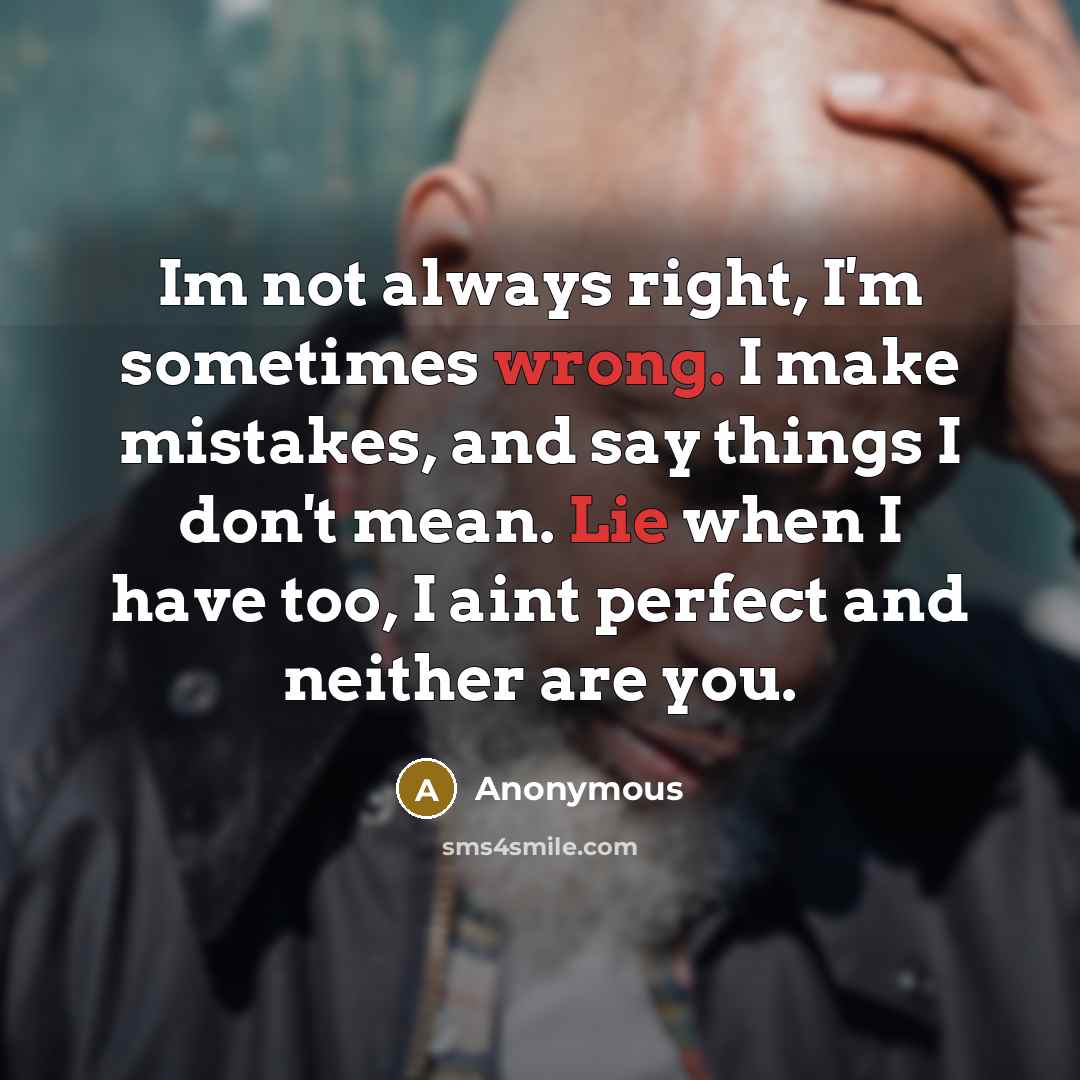 “Im not always right, I'm sometimes wrong. I make mistakes, and say things I don't mean. Lie when I have too, I aint perfect and neither are you.” quote by Anonymous