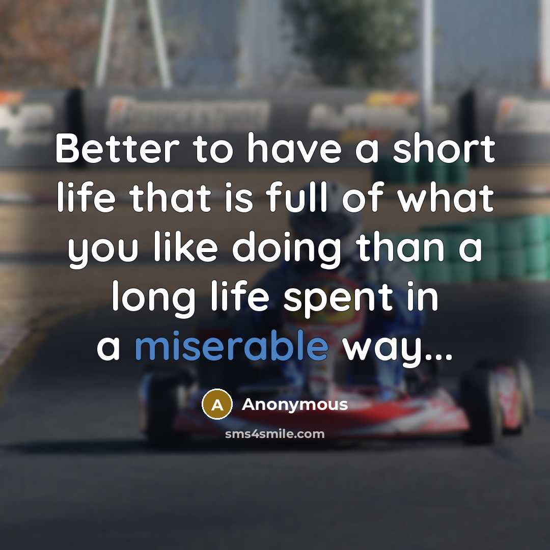 “Better to have a short life that is full of what you like doing than a long life spent in a miserable way...” quote by Anonymous