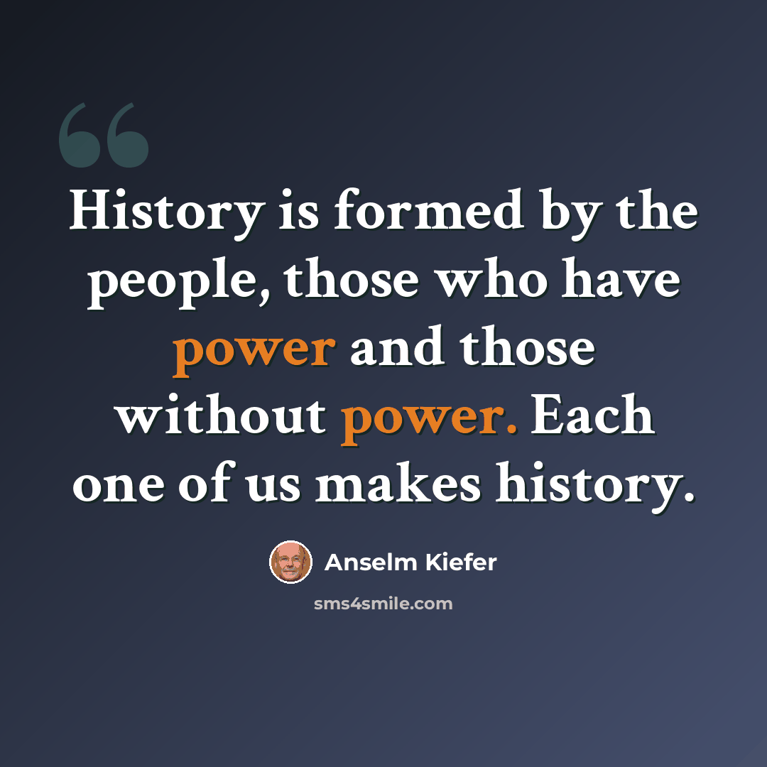 “History is formed by the people, those who have power and those without power. Each one of us makes history.” quote by Anselm Kiefer