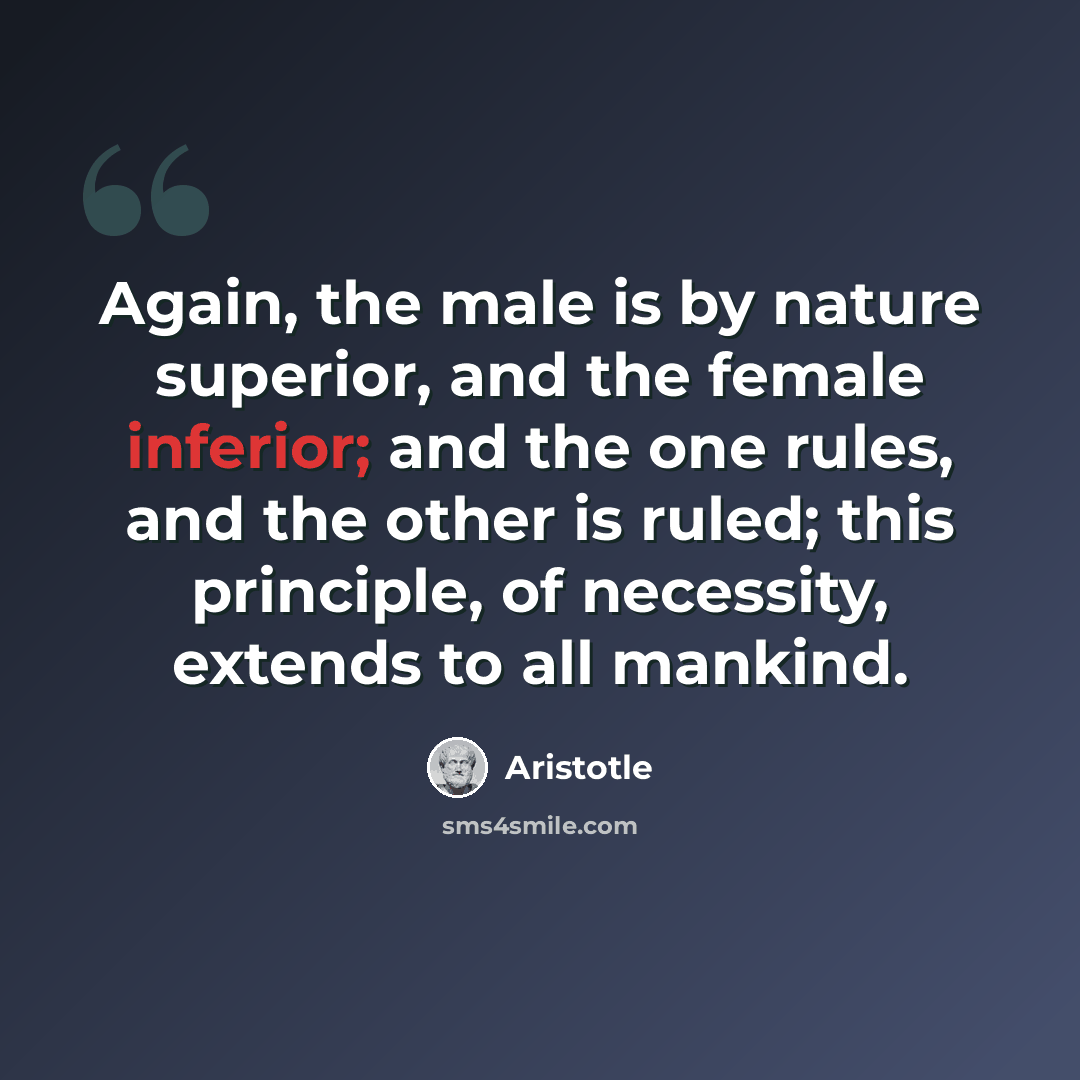 “Again, the male is by nature superior, and the female inferior; and the one rules, and the other is ruled; this principle, of necessity, extends to all mankind.” quote by Aristotle