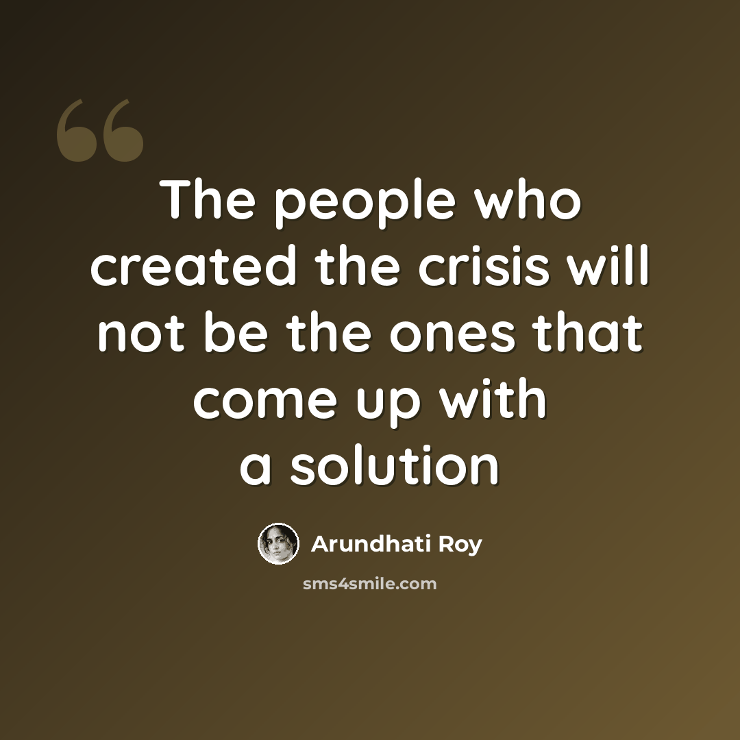 “The people who created the crisis will not be the ones that come up with a solution” quote by Arundhati Roy