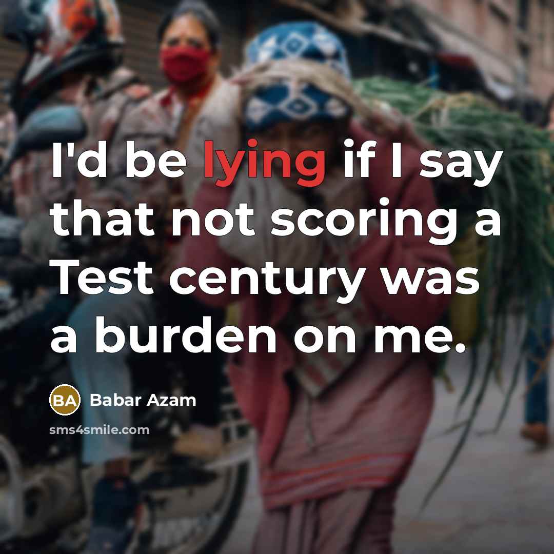 “I'd be lying if I say that not scoring a Test century was a burden on me.” quote by Babar Azam