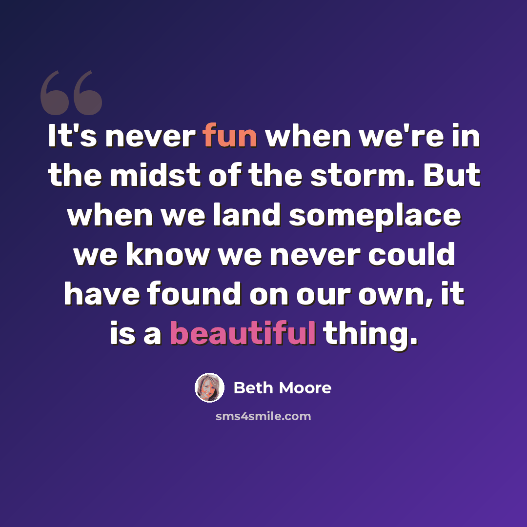 “It's never fun when we're in the midst of the storm. But when we land someplace we know we never could have found on our own, it is a beautiful thing.” quote by Beth Moore