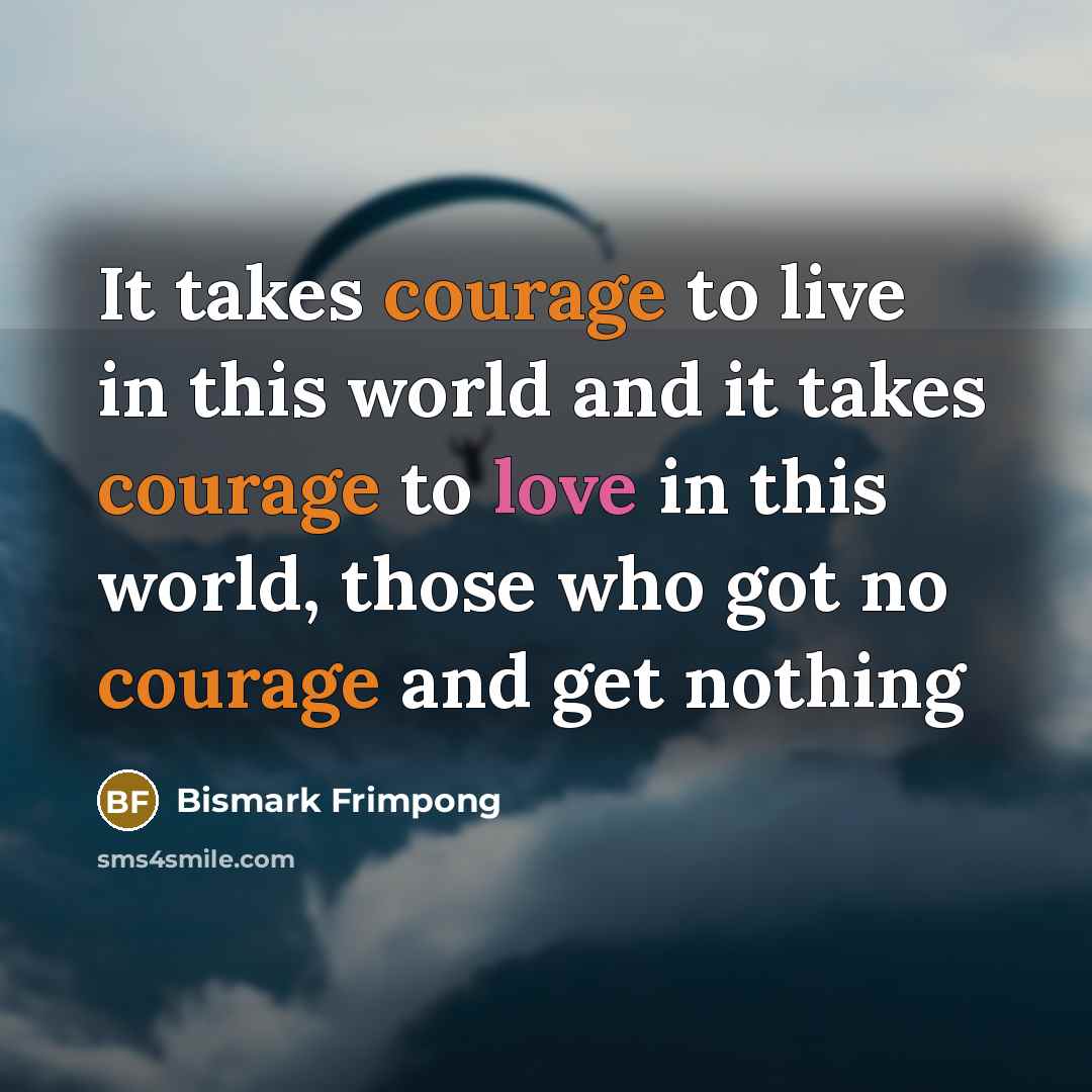 “It takes courage to live in this world and it takes courage to love in this world, those who got no courage and get nothing” quote by Bismark Frimpong