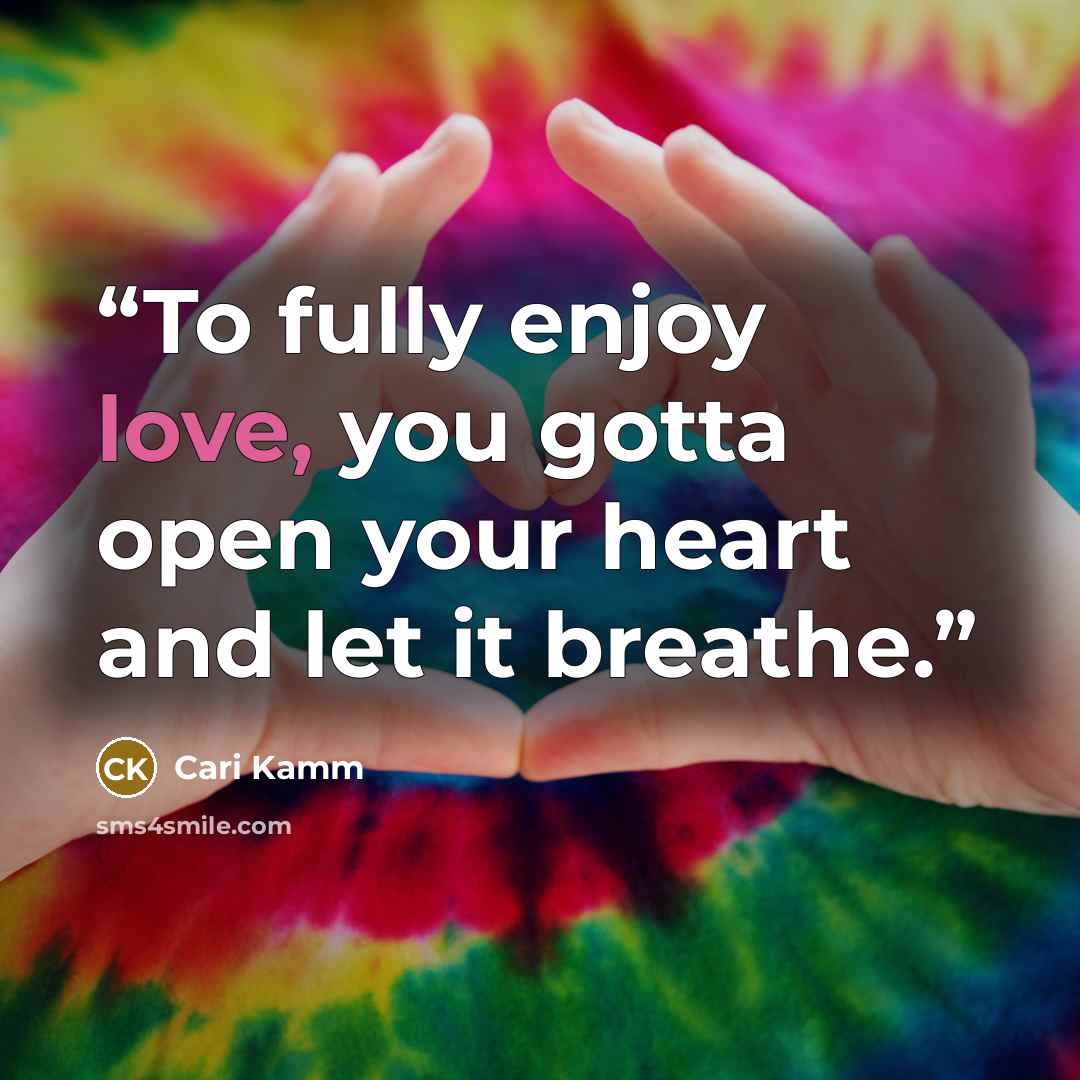 “To fully enjoy love, you gotta open your heart and let it breathe.” quote by Cari Kamm
