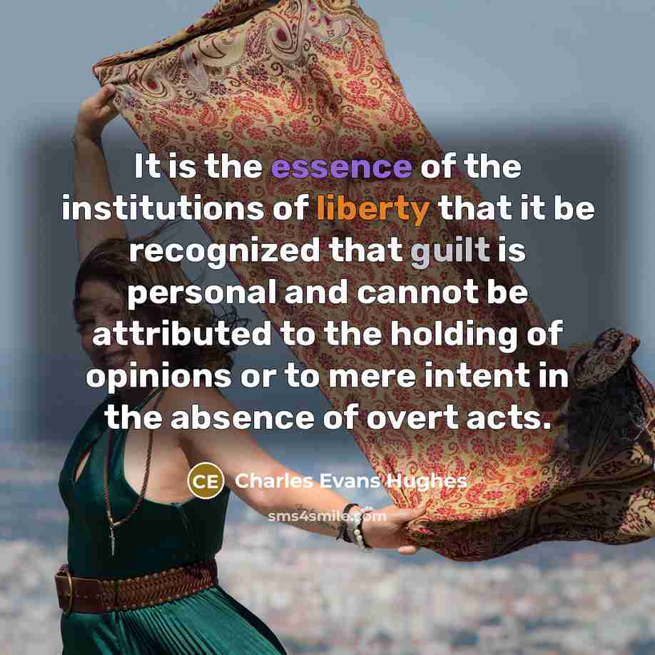 “It is the essence of the institutions of liberty that it be recognized that guilt is personal and cannot be attributed to the holding of opinions or to mere intent in the absence of overt acts.” quote by Charles Evans Hughes