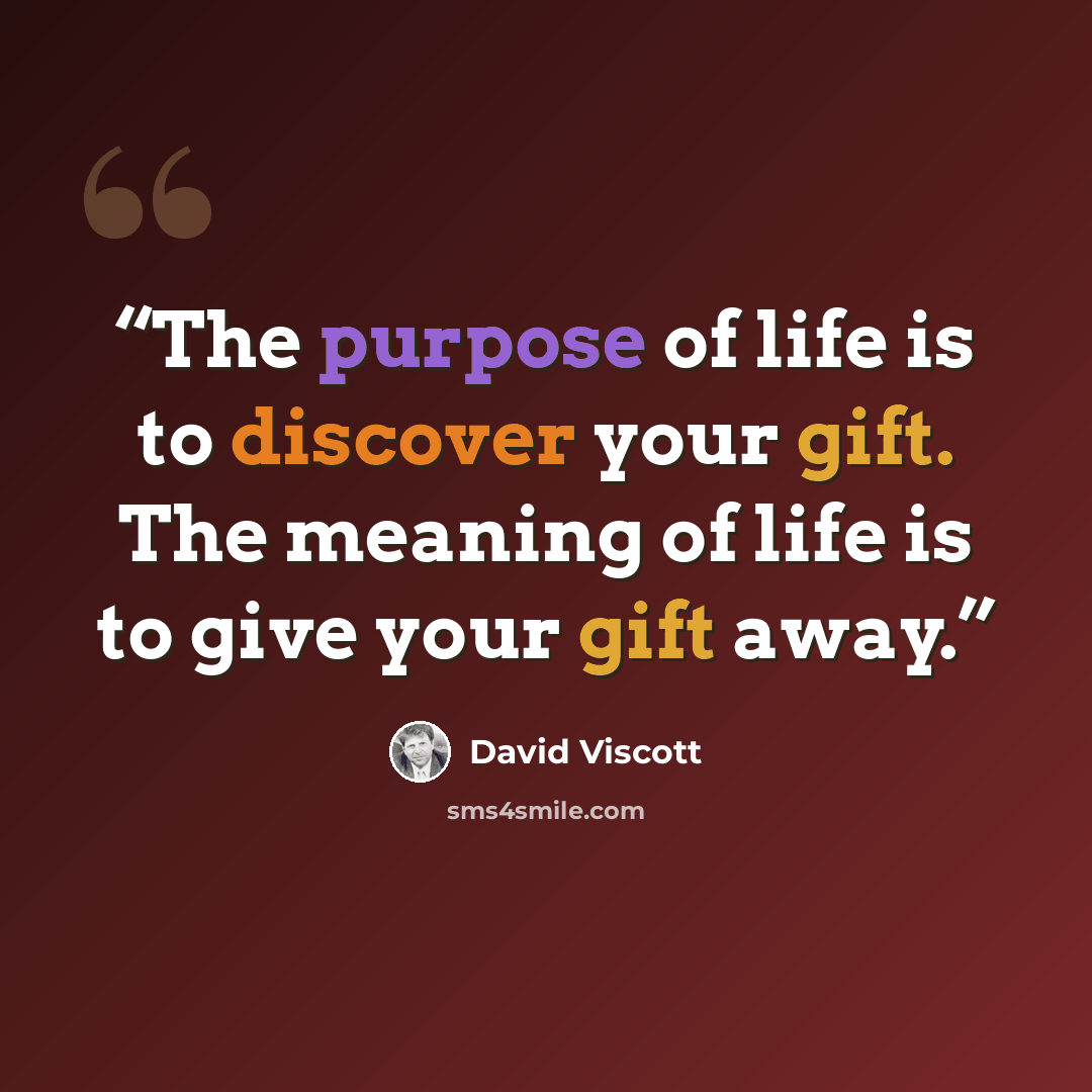 “The purpose of life is to discover your gift. The meaning of life is to give your gift away.” quote by David Viscott