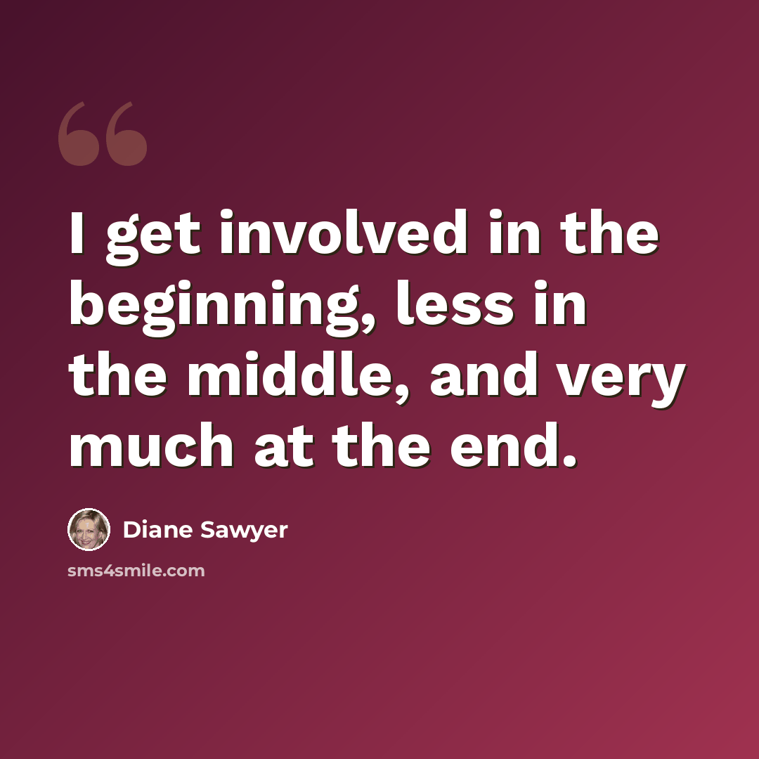 “I get involved in the beginning, less in the middle, and very much at the end.” quote by Diane Sawyer