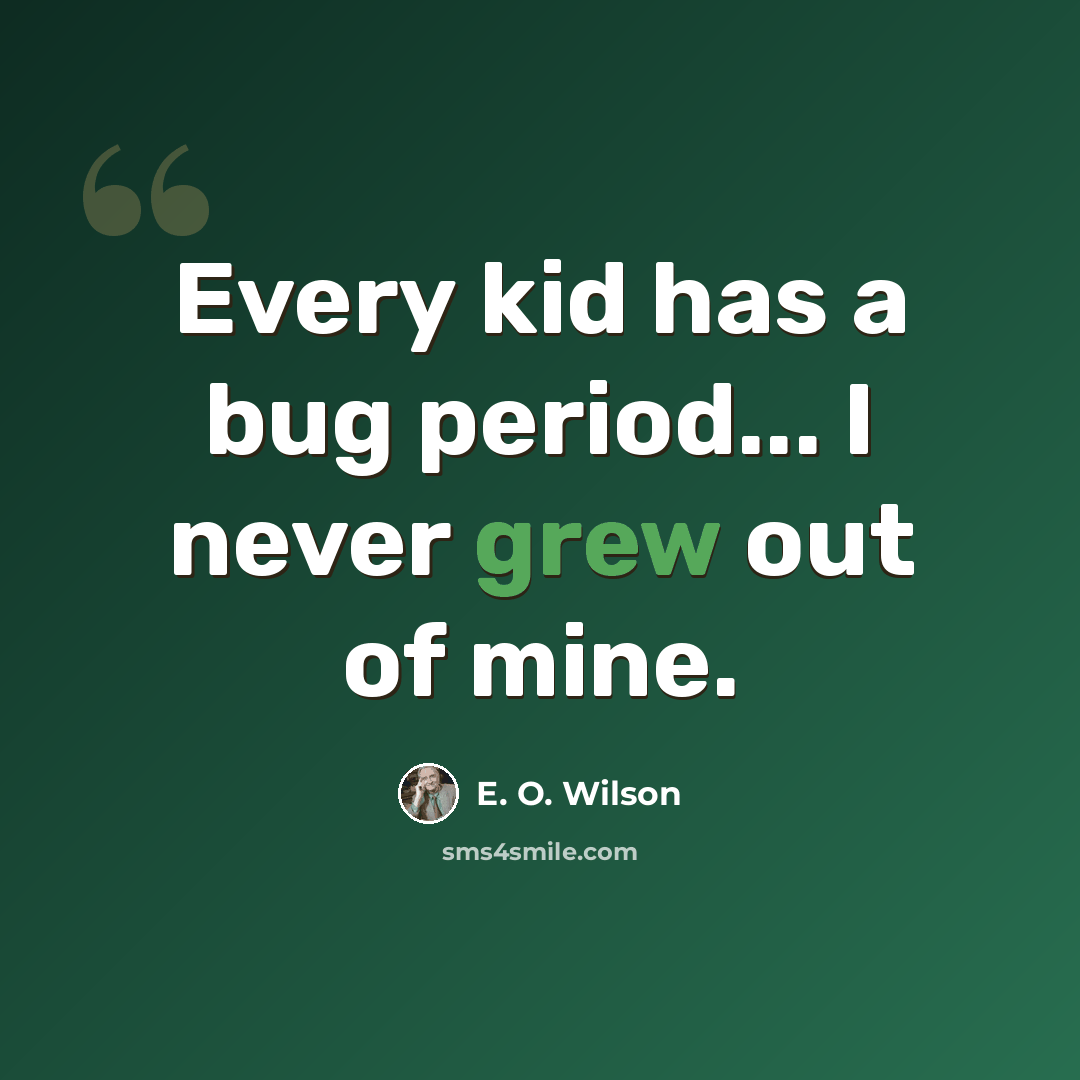 “Every kid has a bug period... I never grew out of mine.” quote by E. O. Wilson