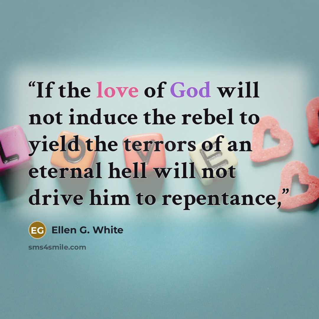“If the love of God will not induce the rebel to yield the terrors of an eternal hell will not drive him to repentance,” quote by Ellen G. White